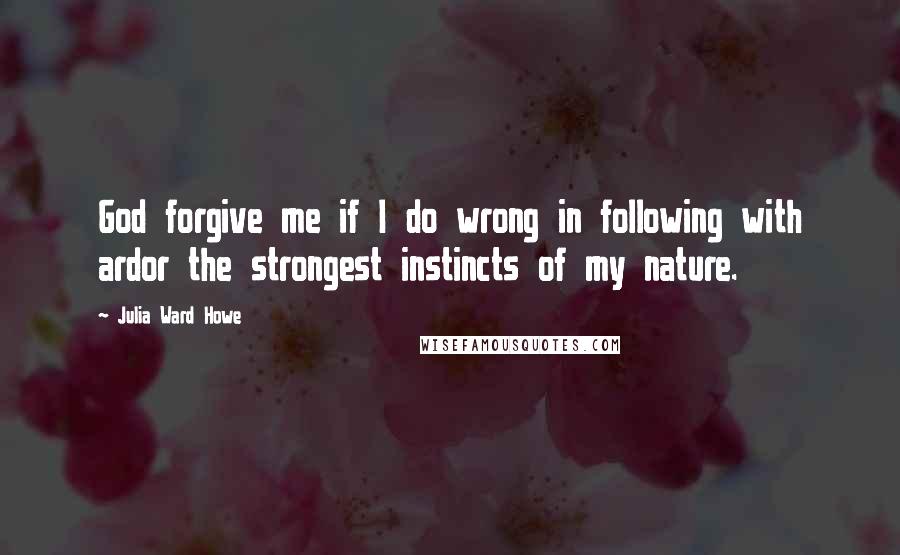 Julia Ward Howe Quotes: God forgive me if I do wrong in following with ardor the strongest instincts of my nature.