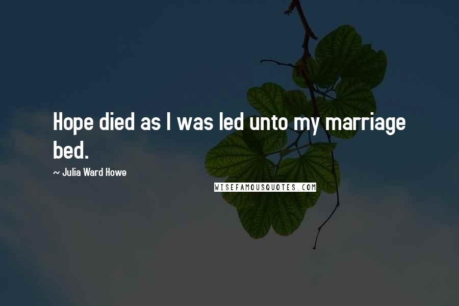 Julia Ward Howe Quotes: Hope died as I was led unto my marriage bed.