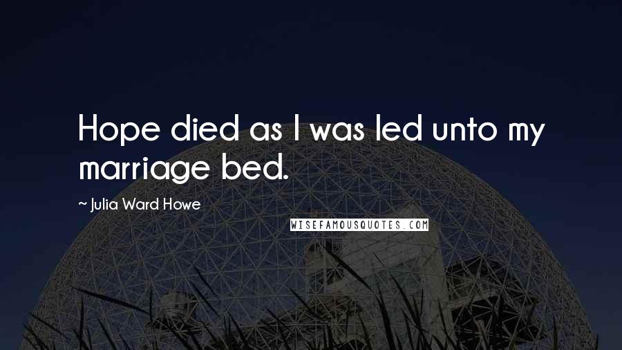 Julia Ward Howe Quotes: Hope died as I was led unto my marriage bed.