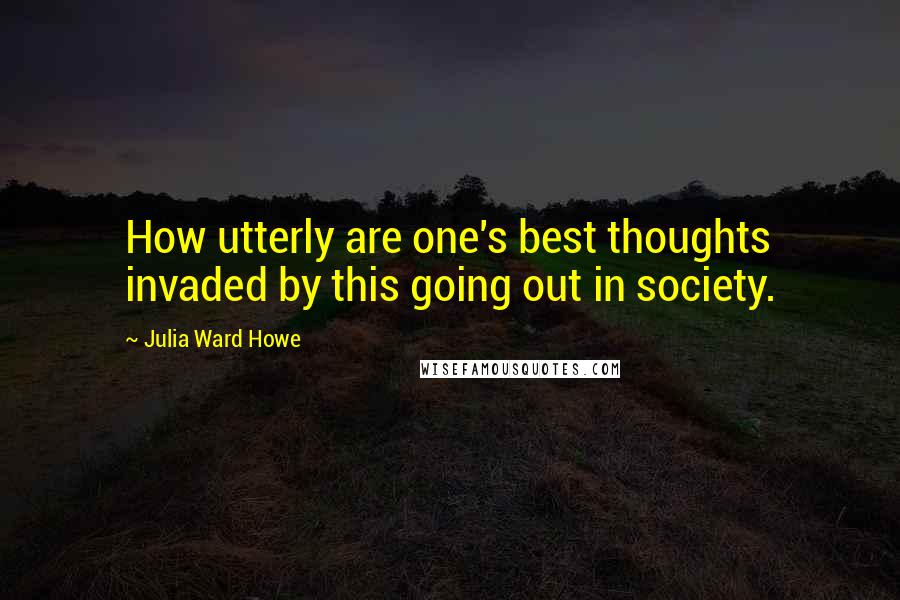 Julia Ward Howe Quotes: How utterly are one's best thoughts invaded by this going out in society.