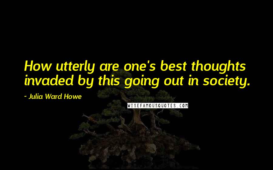 Julia Ward Howe Quotes: How utterly are one's best thoughts invaded by this going out in society.
