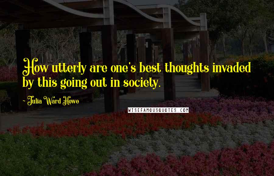 Julia Ward Howe Quotes: How utterly are one's best thoughts invaded by this going out in society.