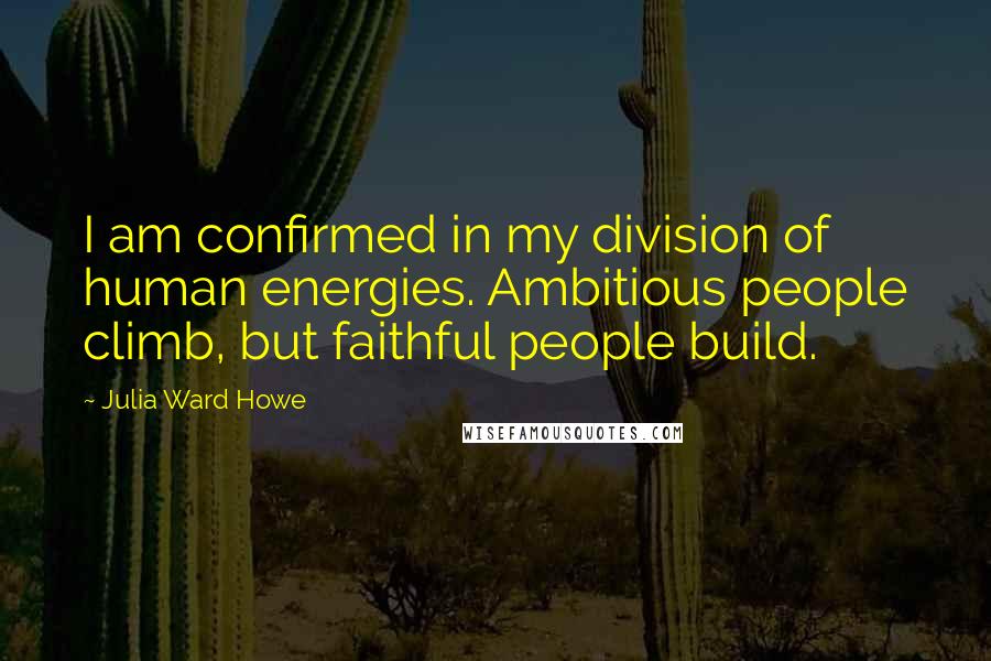Julia Ward Howe Quotes: I am confirmed in my division of human energies. Ambitious people climb, but faithful people build.