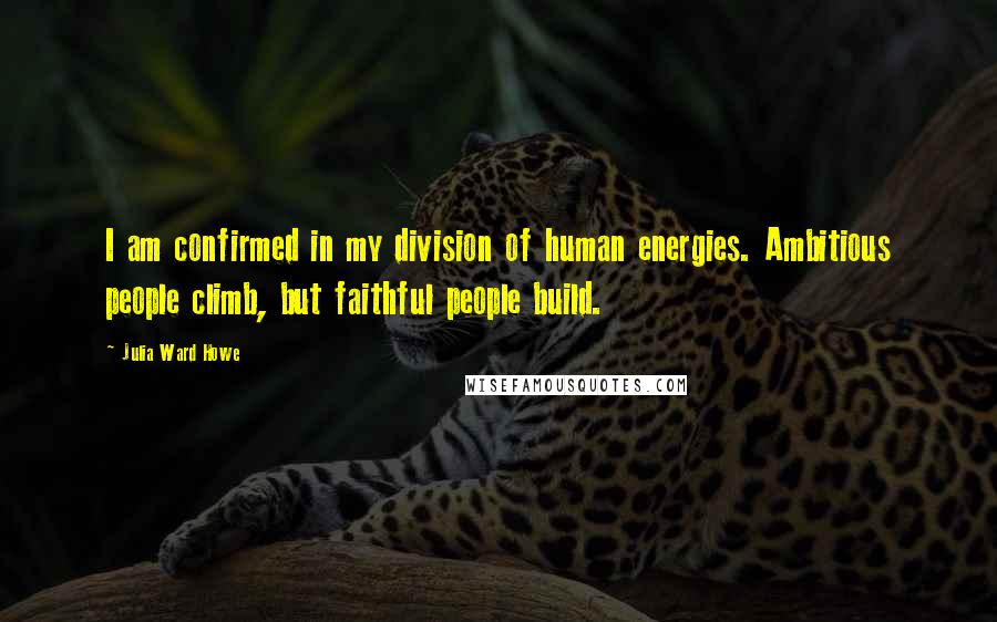 Julia Ward Howe Quotes: I am confirmed in my division of human energies. Ambitious people climb, but faithful people build.