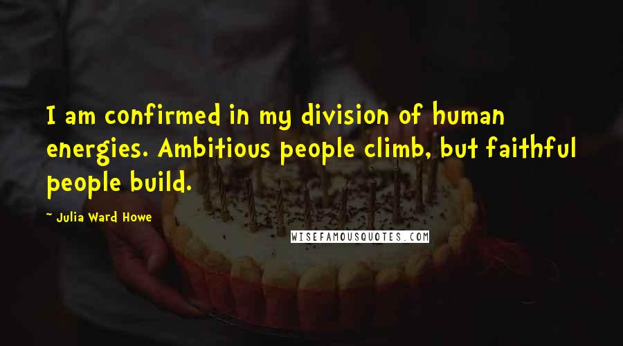 Julia Ward Howe Quotes: I am confirmed in my division of human energies. Ambitious people climb, but faithful people build.