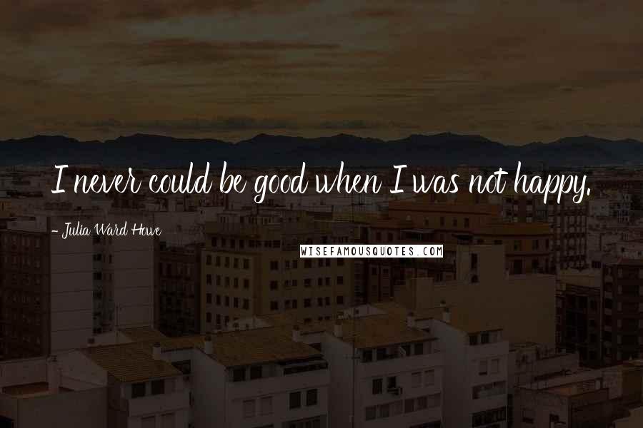 Julia Ward Howe Quotes: I never could be good when I was not happy.