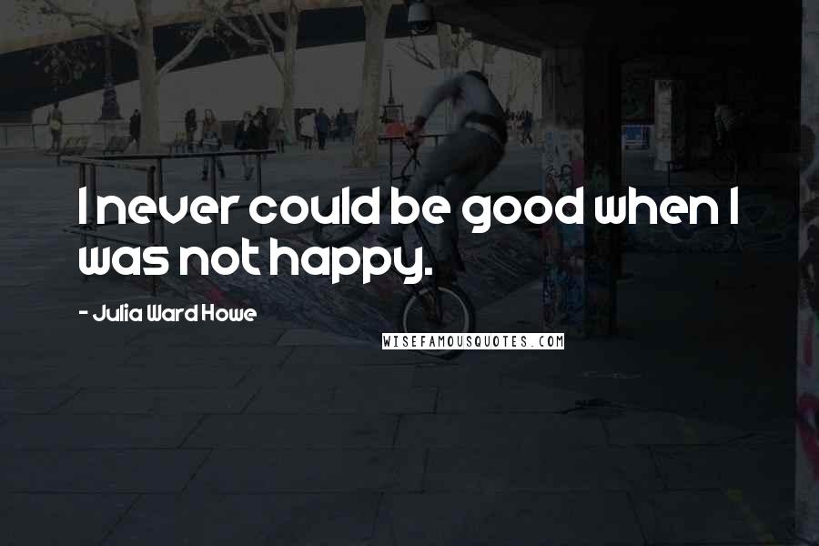 Julia Ward Howe Quotes: I never could be good when I was not happy.