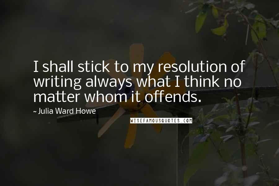 Julia Ward Howe Quotes: I shall stick to my resolution of writing always what I think no matter whom it offends.