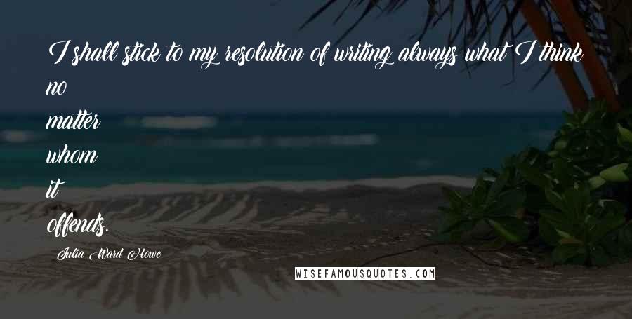 Julia Ward Howe Quotes: I shall stick to my resolution of writing always what I think no matter whom it offends.