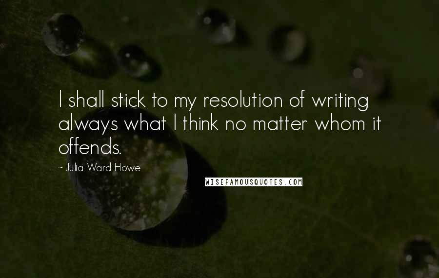 Julia Ward Howe Quotes: I shall stick to my resolution of writing always what I think no matter whom it offends.