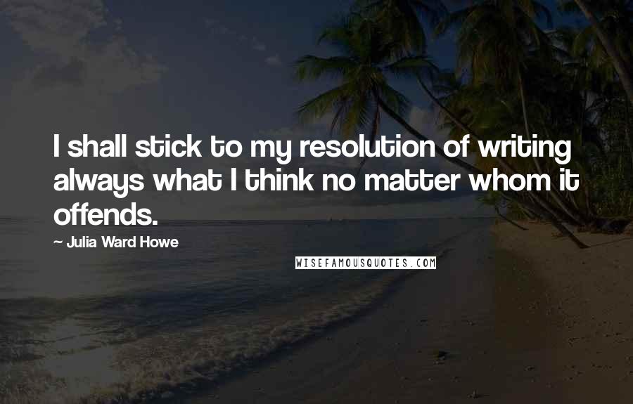 Julia Ward Howe Quotes: I shall stick to my resolution of writing always what I think no matter whom it offends.