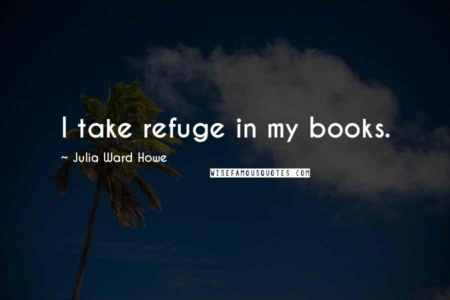 Julia Ward Howe Quotes: I take refuge in my books.