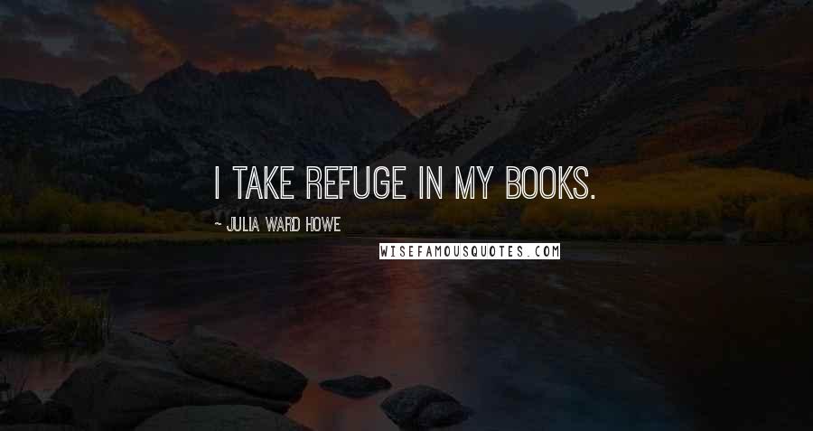 Julia Ward Howe Quotes: I take refuge in my books.