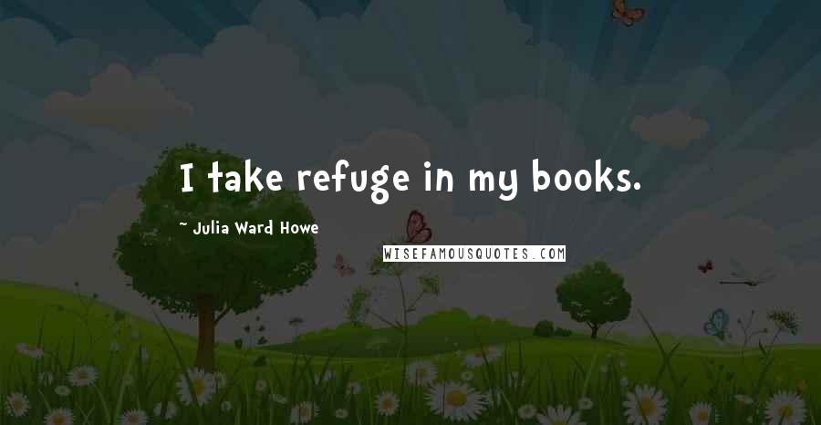 Julia Ward Howe Quotes: I take refuge in my books.