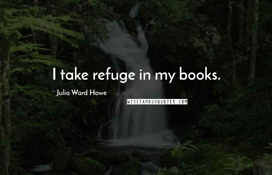 Julia Ward Howe Quotes: I take refuge in my books.