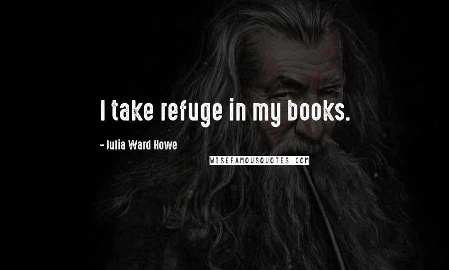 Julia Ward Howe Quotes: I take refuge in my books.