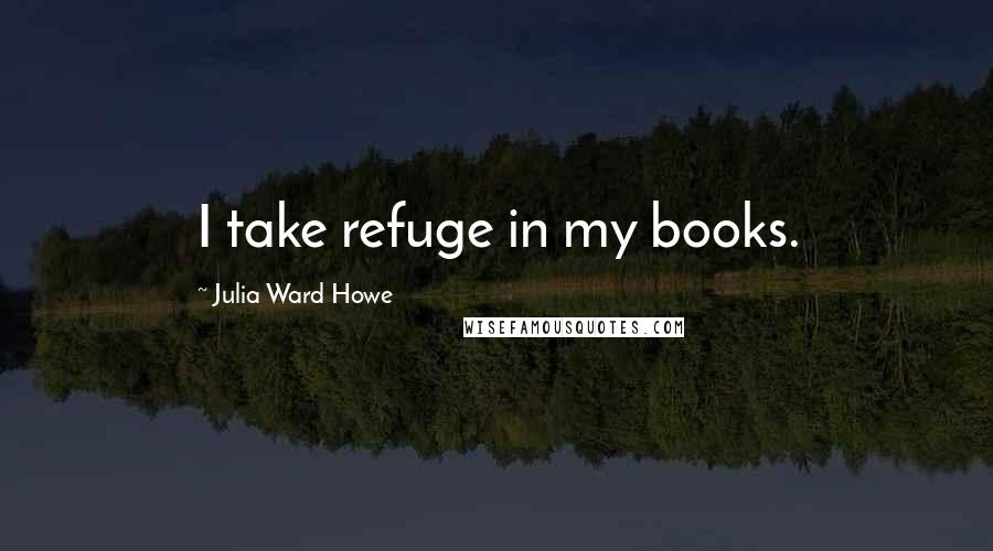 Julia Ward Howe Quotes: I take refuge in my books.