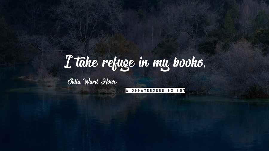 Julia Ward Howe Quotes: I take refuge in my books.