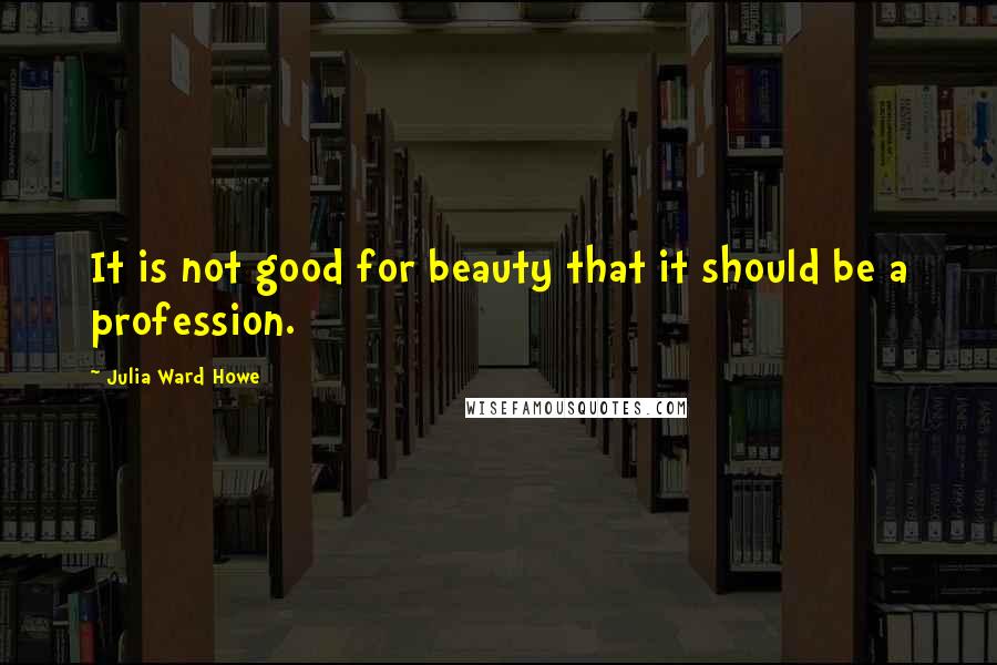 Julia Ward Howe Quotes: It is not good for beauty that it should be a profession.
