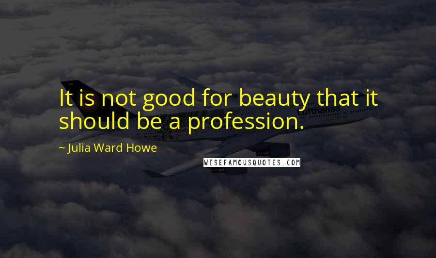 Julia Ward Howe Quotes: It is not good for beauty that it should be a profession.