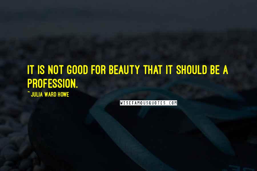 Julia Ward Howe Quotes: It is not good for beauty that it should be a profession.