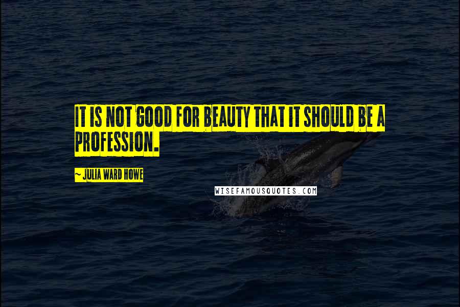 Julia Ward Howe Quotes: It is not good for beauty that it should be a profession.