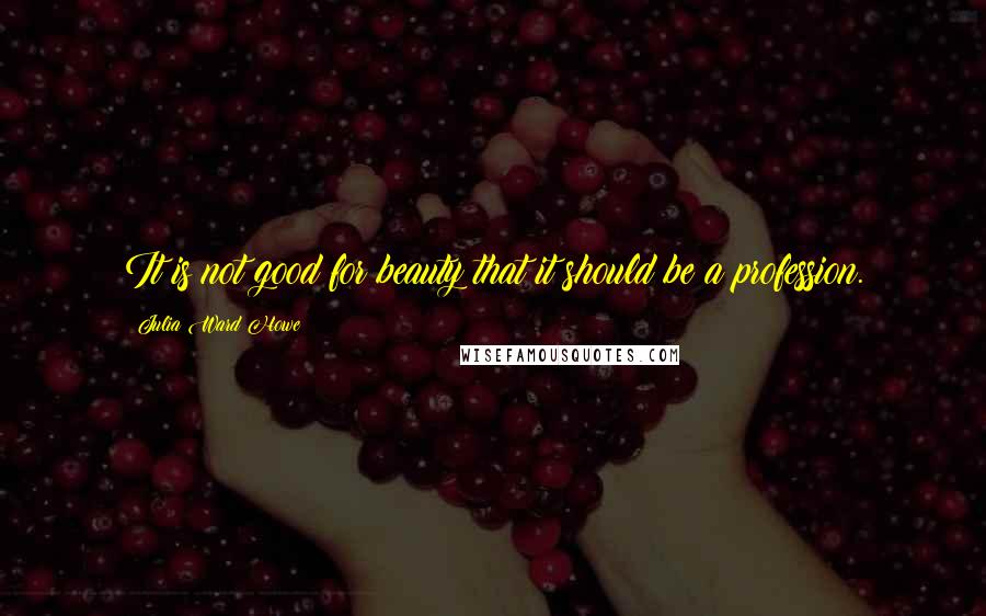 Julia Ward Howe Quotes: It is not good for beauty that it should be a profession.