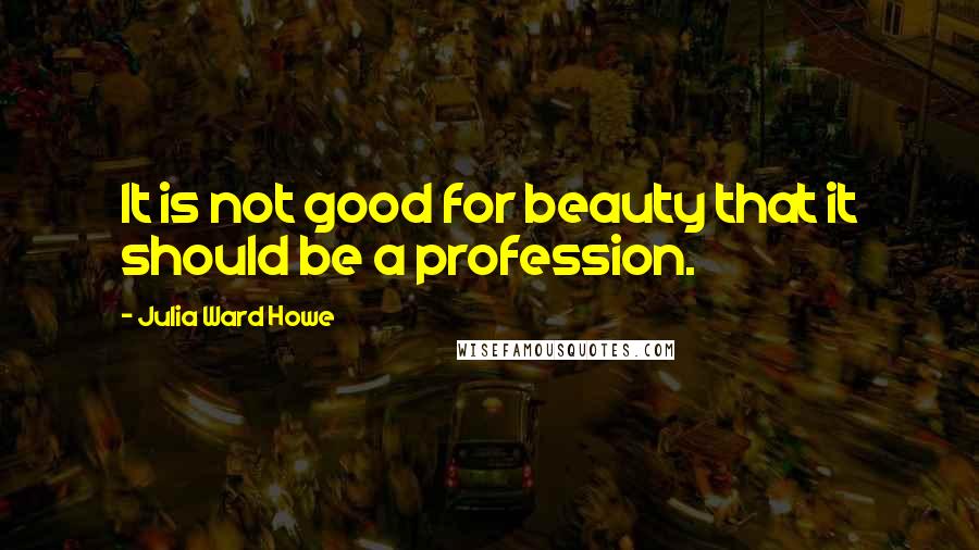 Julia Ward Howe Quotes: It is not good for beauty that it should be a profession.