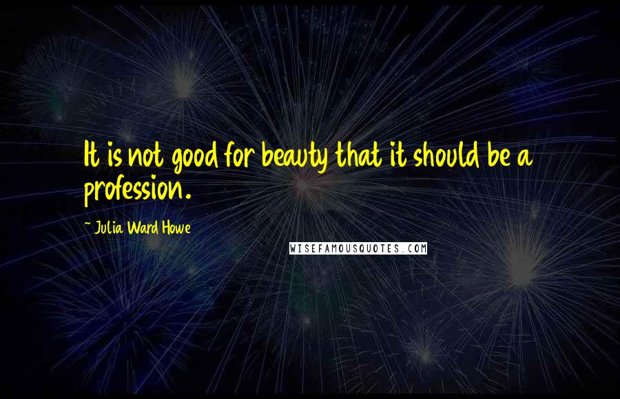 Julia Ward Howe Quotes: It is not good for beauty that it should be a profession.