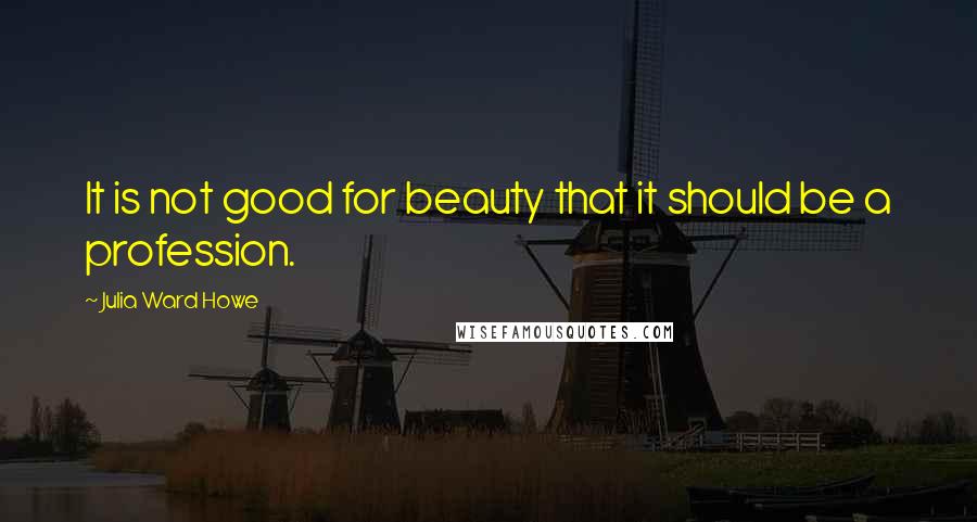 Julia Ward Howe Quotes: It is not good for beauty that it should be a profession.