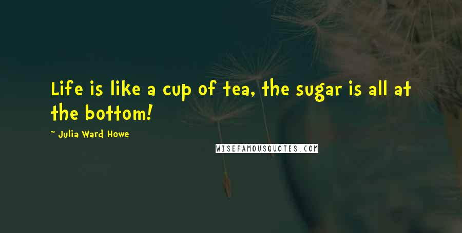 Julia Ward Howe Quotes: Life is like a cup of tea, the sugar is all at the bottom!