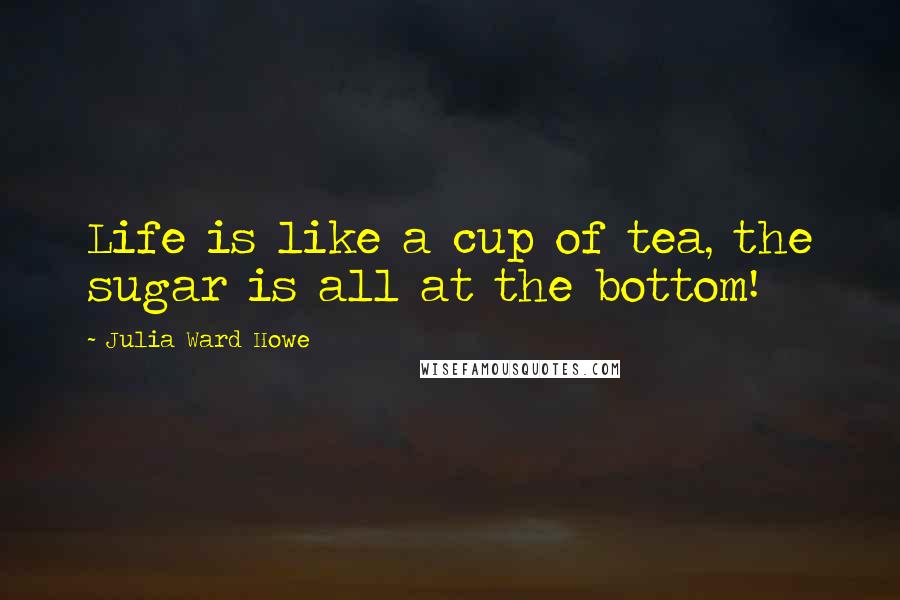 Julia Ward Howe Quotes: Life is like a cup of tea, the sugar is all at the bottom!