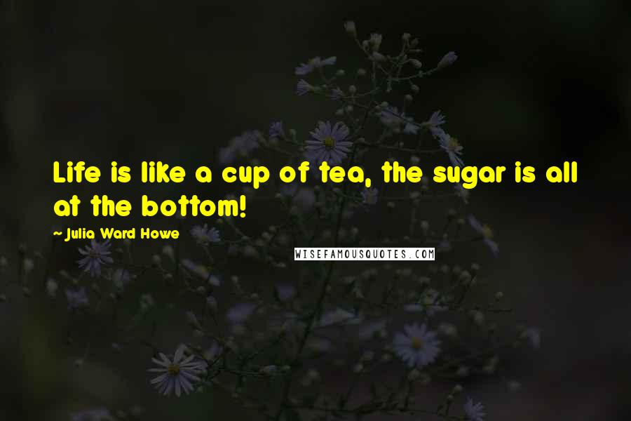 Julia Ward Howe Quotes: Life is like a cup of tea, the sugar is all at the bottom!