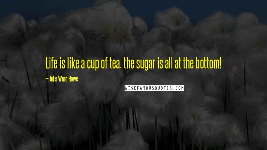 Julia Ward Howe Quotes: Life is like a cup of tea, the sugar is all at the bottom!