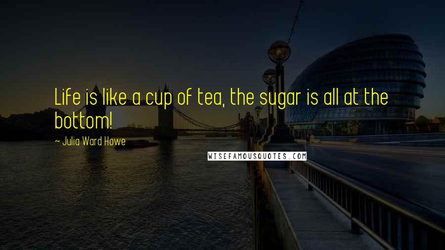 Julia Ward Howe Quotes: Life is like a cup of tea, the sugar is all at the bottom!