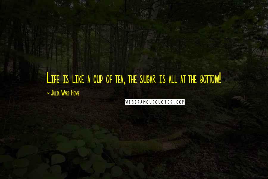 Julia Ward Howe Quotes: Life is like a cup of tea, the sugar is all at the bottom!