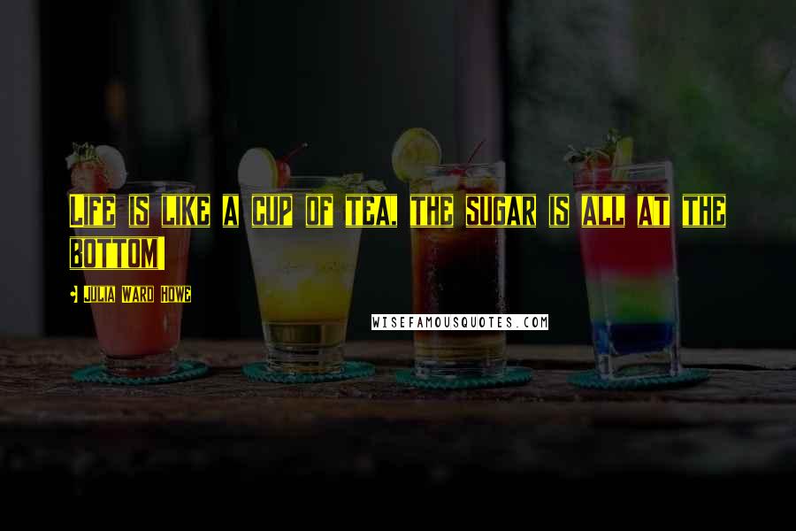 Julia Ward Howe Quotes: Life is like a cup of tea, the sugar is all at the bottom!