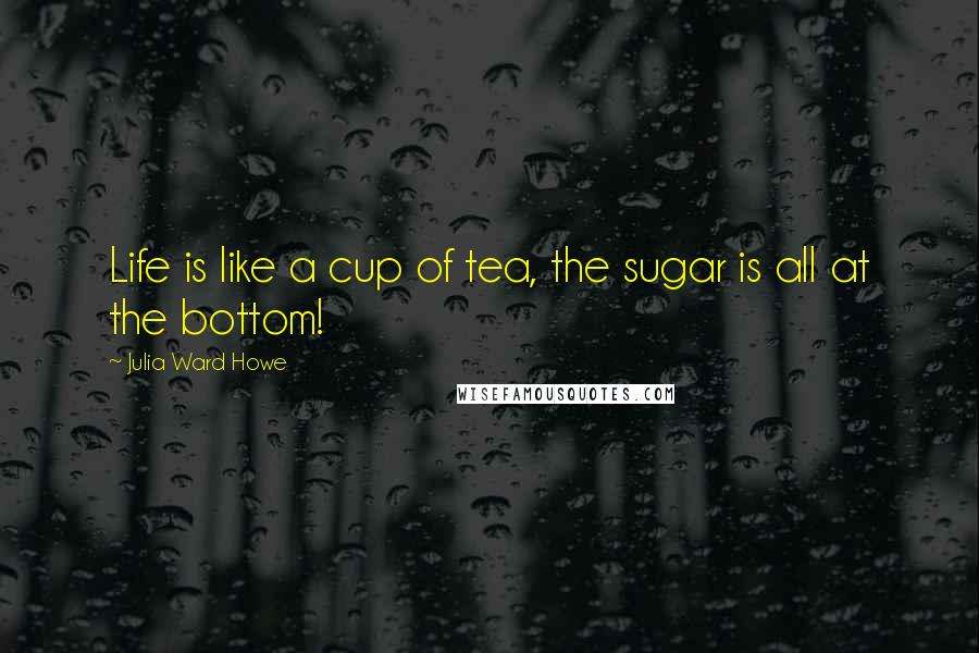 Julia Ward Howe Quotes: Life is like a cup of tea, the sugar is all at the bottom!