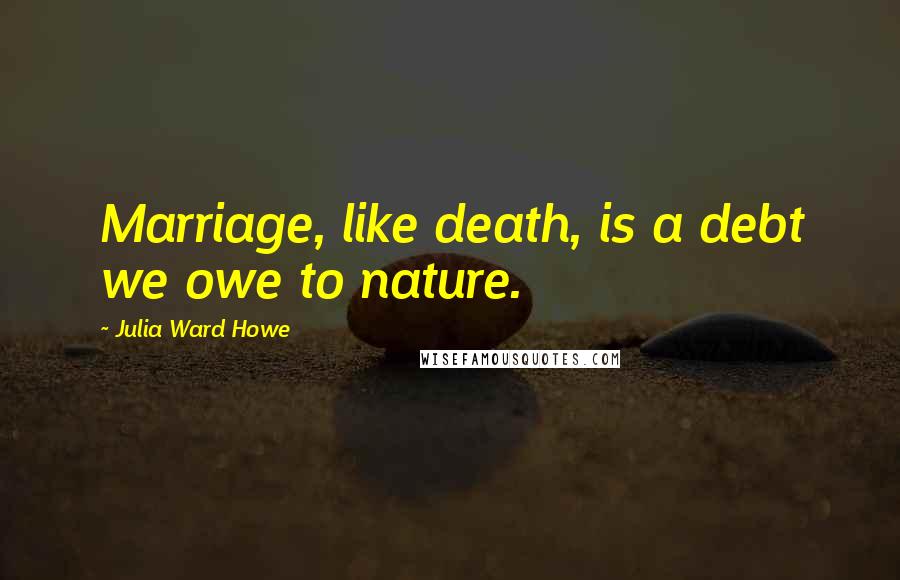 Julia Ward Howe Quotes: Marriage, like death, is a debt we owe to nature.