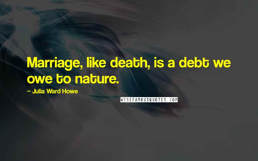 Julia Ward Howe Quotes: Marriage, like death, is a debt we owe to nature.