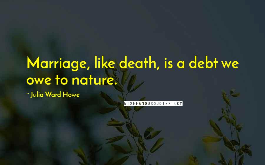 Julia Ward Howe Quotes: Marriage, like death, is a debt we owe to nature.