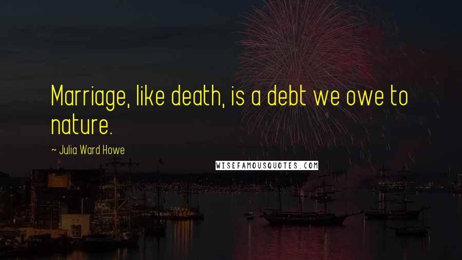 Julia Ward Howe Quotes: Marriage, like death, is a debt we owe to nature.