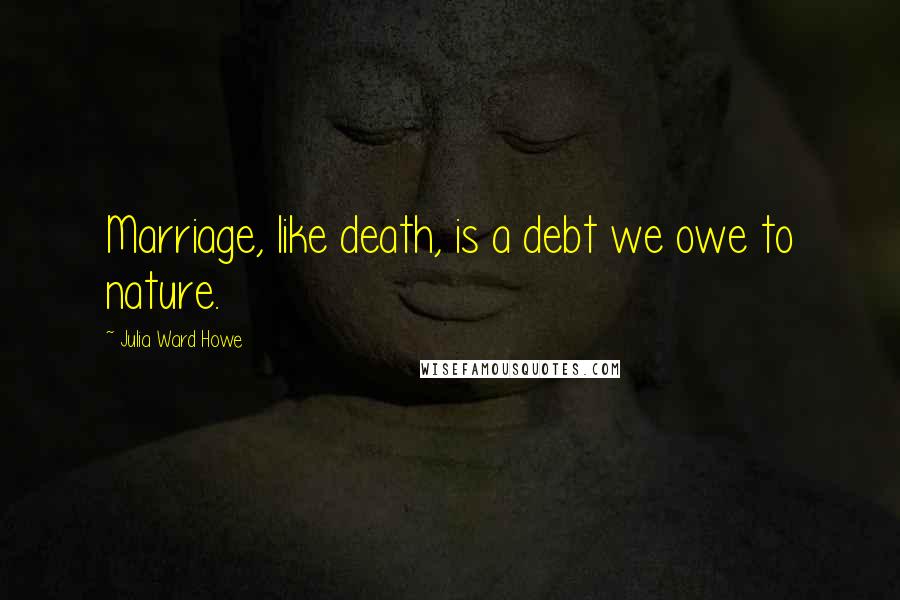 Julia Ward Howe Quotes: Marriage, like death, is a debt we owe to nature.