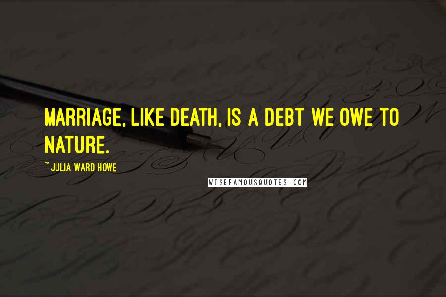 Julia Ward Howe Quotes: Marriage, like death, is a debt we owe to nature.