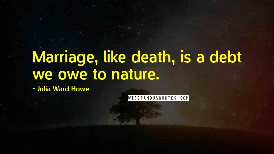 Julia Ward Howe Quotes: Marriage, like death, is a debt we owe to nature.