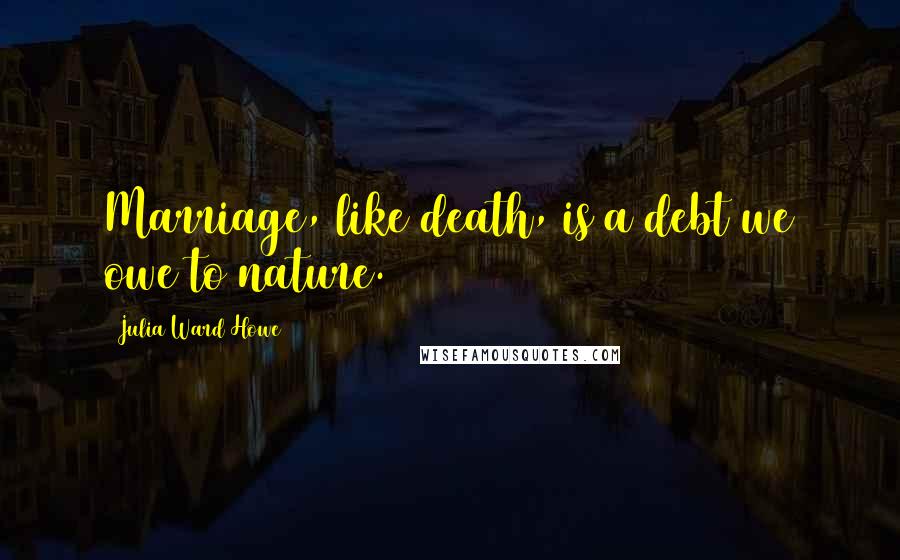 Julia Ward Howe Quotes: Marriage, like death, is a debt we owe to nature.