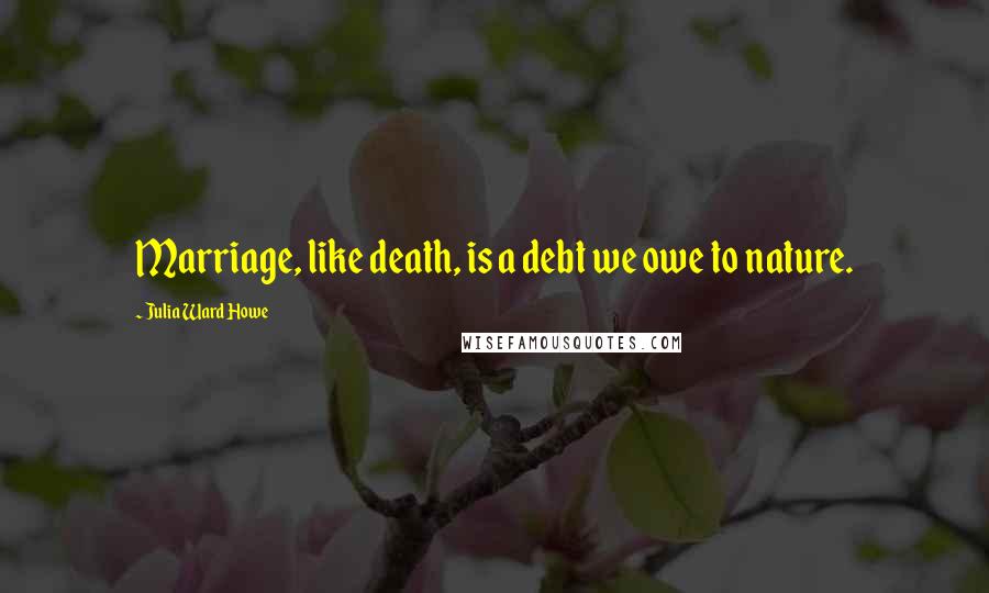 Julia Ward Howe Quotes: Marriage, like death, is a debt we owe to nature.