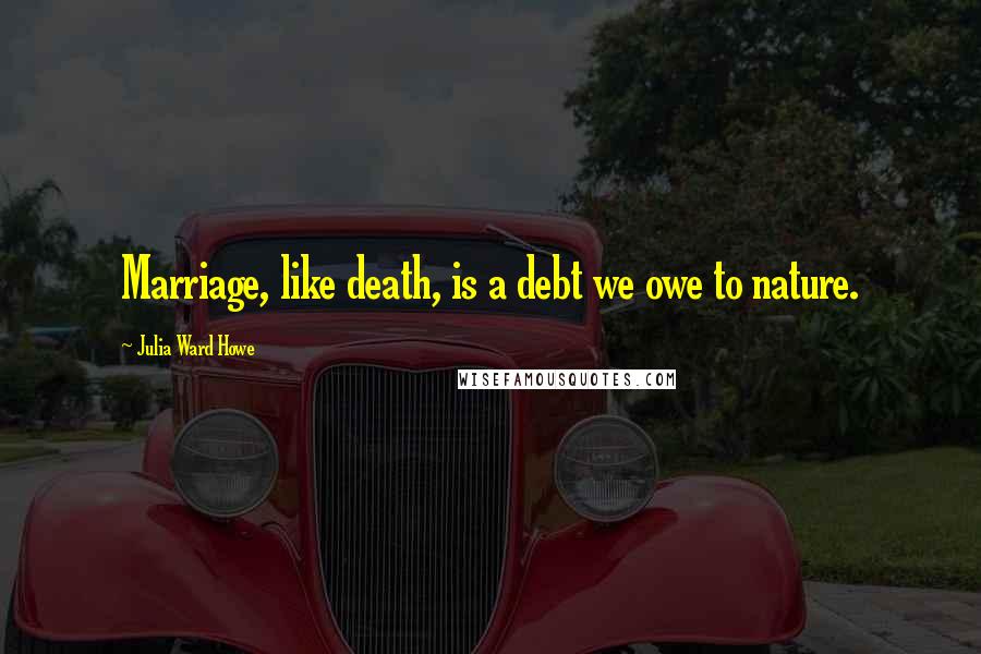 Julia Ward Howe Quotes: Marriage, like death, is a debt we owe to nature.