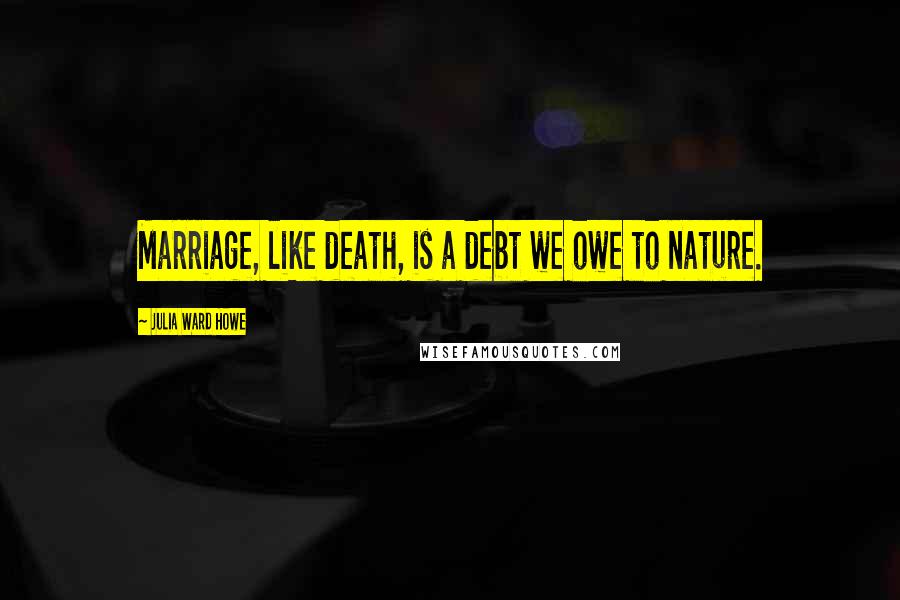 Julia Ward Howe Quotes: Marriage, like death, is a debt we owe to nature.