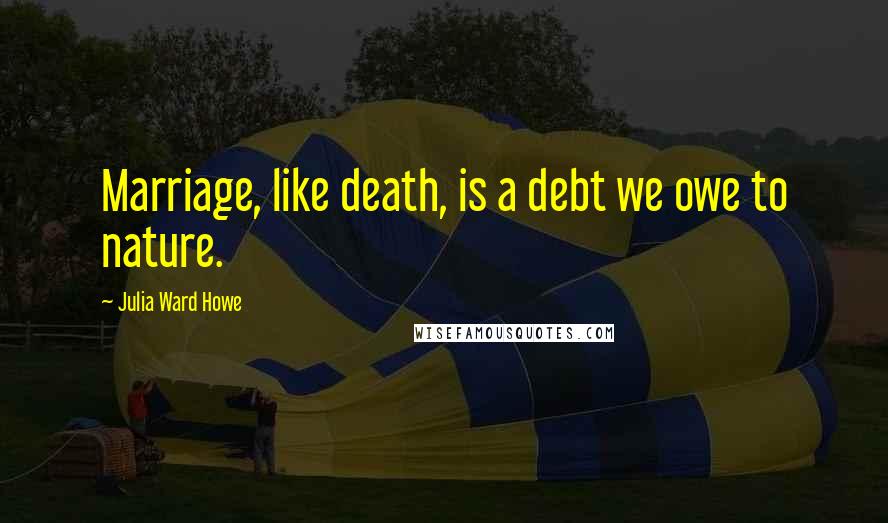 Julia Ward Howe Quotes: Marriage, like death, is a debt we owe to nature.